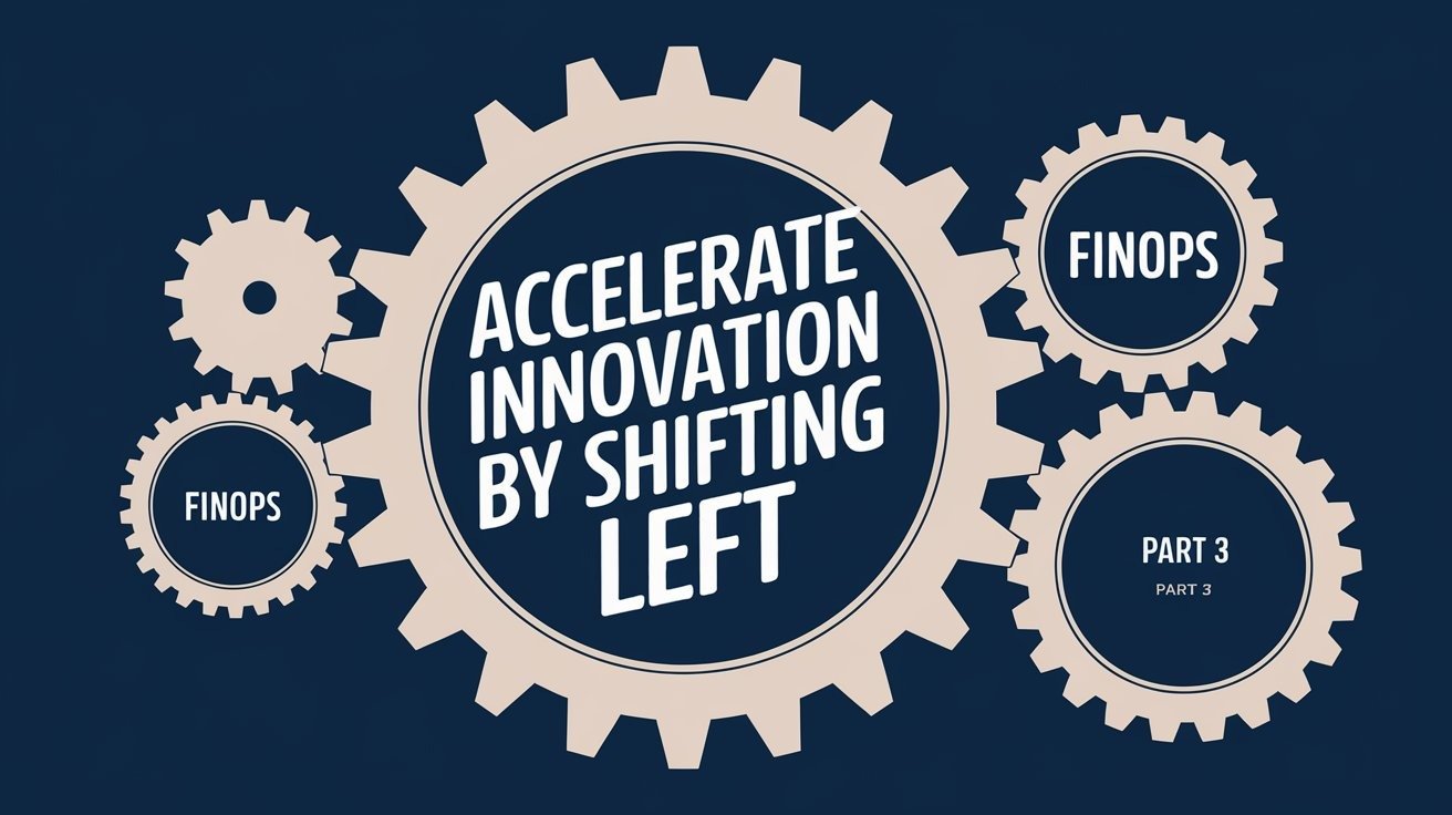 Accelerate Innovation by Shifting Left FinOps, Part 3